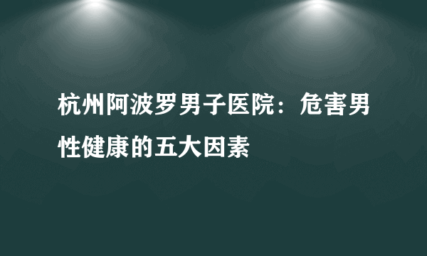 杭州阿波罗男子医院：危害男性健康的五大因素