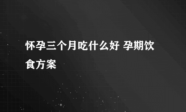 怀孕三个月吃什么好 孕期饮食方案