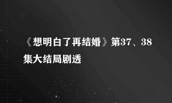 《想明白了再结婚》第37、38集大结局剧透