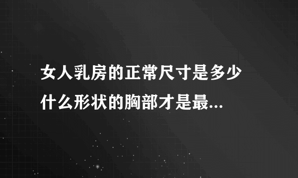 女人乳房的正常尺寸是多少   什么形状的胸部才是最完美的_女人的乳房多大算标准