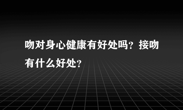 吻对身心健康有好处吗？接吻有什么好处？