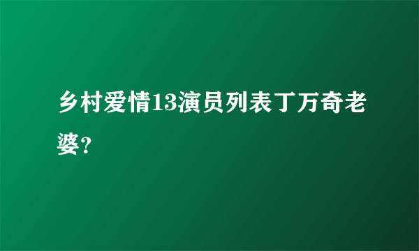 乡村爱情13演员列表丁万奇老婆？