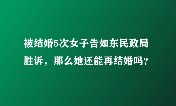 被结婚5次女子告如东民政局胜诉，那么她还能再结婚吗？