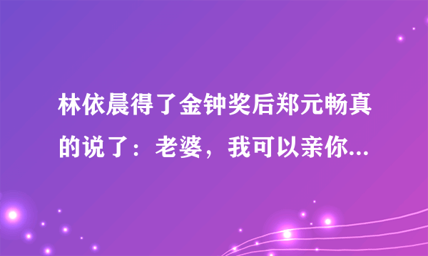 林依晨得了金钟奖后郑元畅真的说了：老婆，我可以亲你吗？当时到底是怎样的啊？