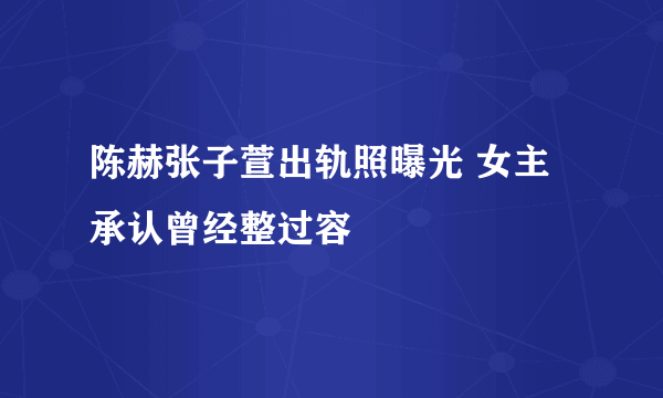 陈赫张子萱出轨照曝光 女主承认曾经整过容