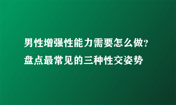 男性增强性能力需要怎么做？盘点最常见的三种性交姿势