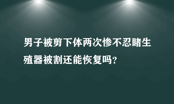 男子被剪下体两次惨不忍睹生殖器被割还能恢复吗？