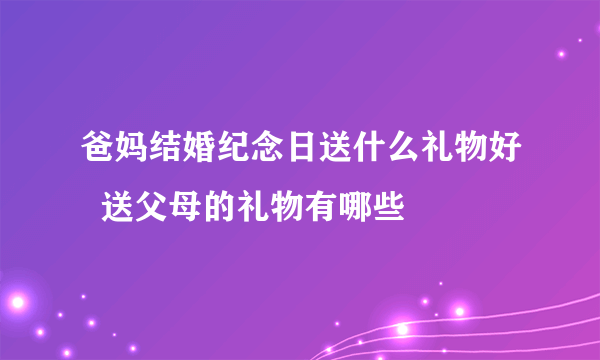 爸妈结婚纪念日送什么礼物好  送父母的礼物有哪些