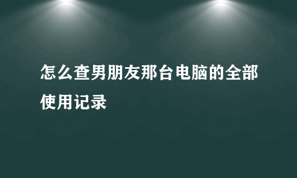 怎么查男朋友那台电脑的全部使用记录