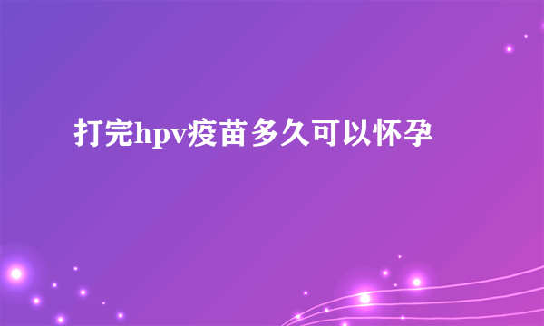 打完hpv疫苗多久可以怀孕