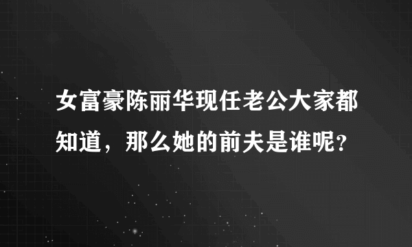 女富豪陈丽华现任老公大家都知道，那么她的前夫是谁呢？