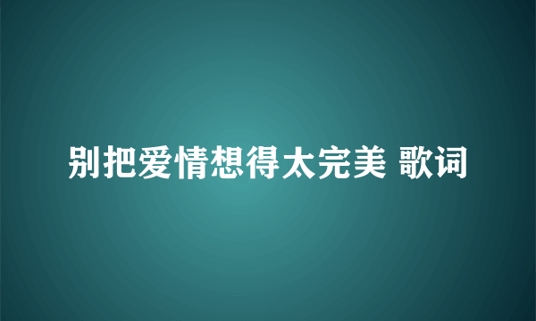 别把爱情想得太完美 歌词