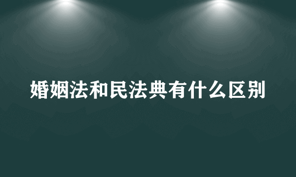 婚姻法和民法典有什么区别