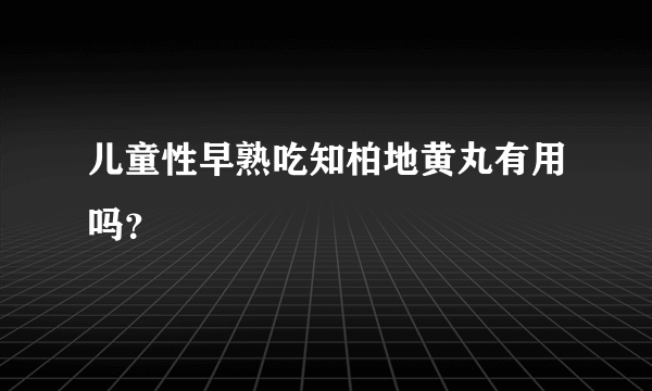 儿童性早熟吃知柏地黄丸有用吗？