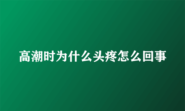 高潮时为什么头疼怎么回事