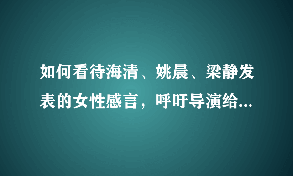 如何看待海清、姚晨、梁静发表的女性感言，呼吁导演给中生代女演员机会？