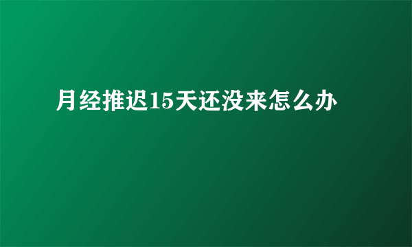 月经推迟15天还没来怎么办