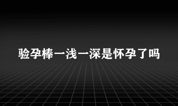 验孕棒一浅一深是怀孕了吗