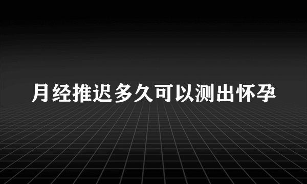 月经推迟多久可以测出怀孕