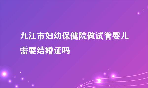 九江市妇幼保健院做试管婴儿需要结婚证吗