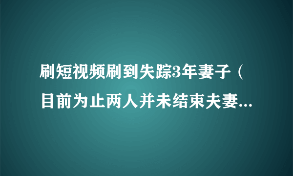 刷短视频刷到失踪3年妻子（目前为止两人并未结束夫妻关系？）