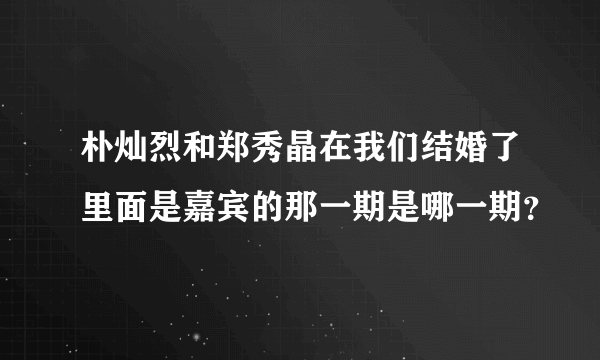 朴灿烈和郑秀晶在我们结婚了里面是嘉宾的那一期是哪一期？