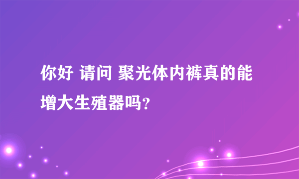 你好 请问 聚光体内裤真的能增大生殖器吗？