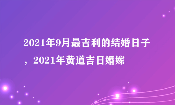 2021年9月最吉利的结婚日子，2021年黄道吉日婚嫁