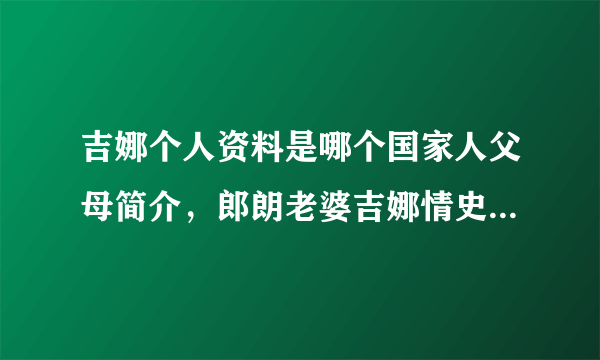 吉娜个人资料是哪个国家人父母简介，郎朗老婆吉娜情史历任男朋友-飞外网