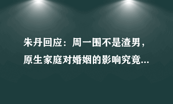 朱丹回应：周一围不是渣男，原生家庭对婚姻的影响究竟有多大？