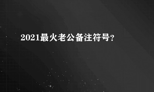 2021最火老公备注符号？