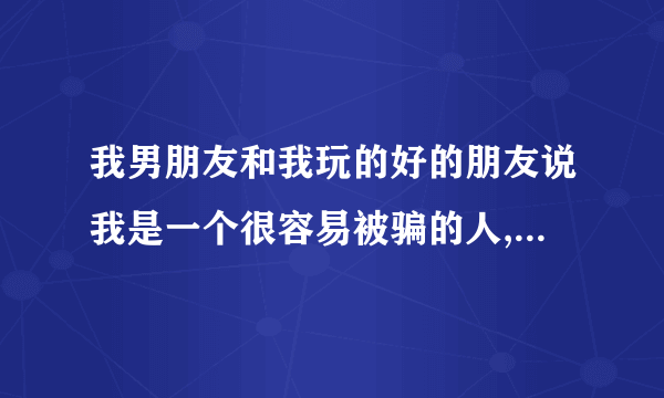 我男朋友和我玩的好的朋友说我是一个很容易被骗的人,是什么意思啊.