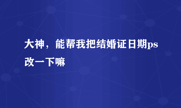 大神，能帮我把结婚证日期ps改一下嘛