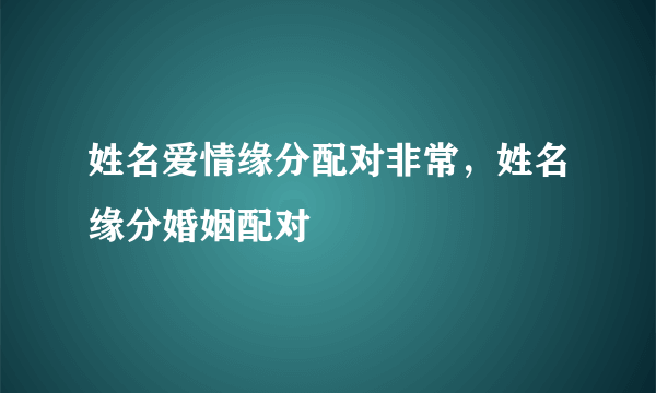 姓名爱情缘分配对非常，姓名缘分婚姻配对