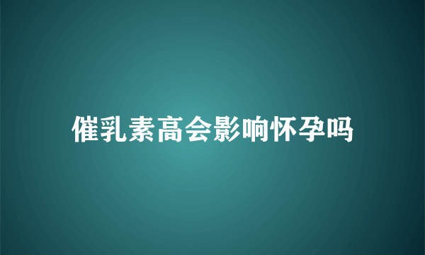 催乳素高会影响怀孕吗