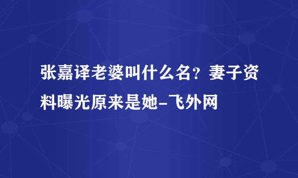 张嘉译老婆叫什么名？妻子资料曝光原来是她-飞外网