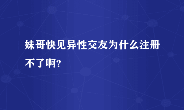 妹哥快见异性交友为什么注册不了啊？