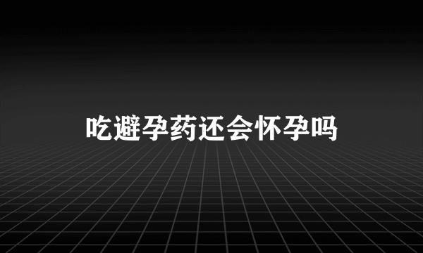 吃避孕药还会怀孕吗