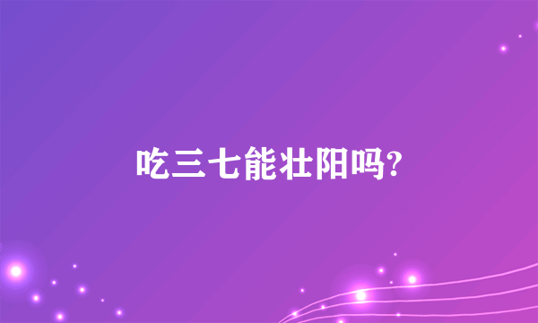 吃三七能壮阳吗?