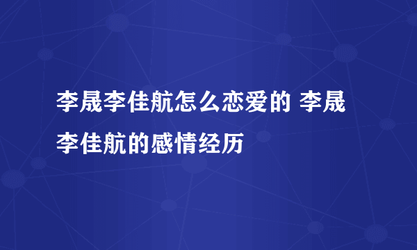 李晟李佳航怎么恋爱的 李晟李佳航的感情经历