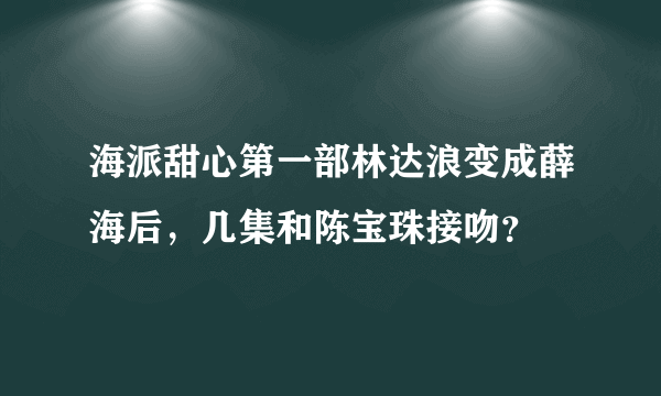 海派甜心第一部林达浪变成薛海后，几集和陈宝珠接吻？