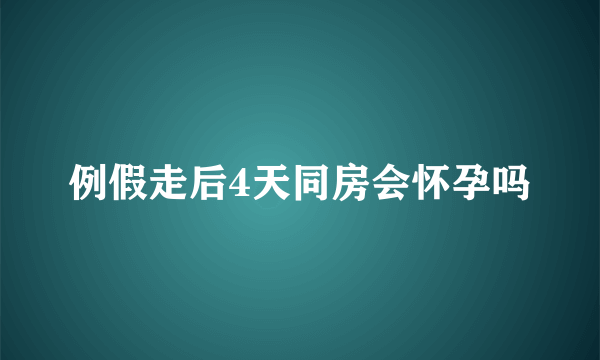 例假走后4天同房会怀孕吗