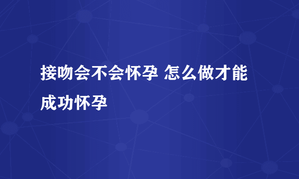 接吻会不会怀孕 怎么做才能成功怀孕