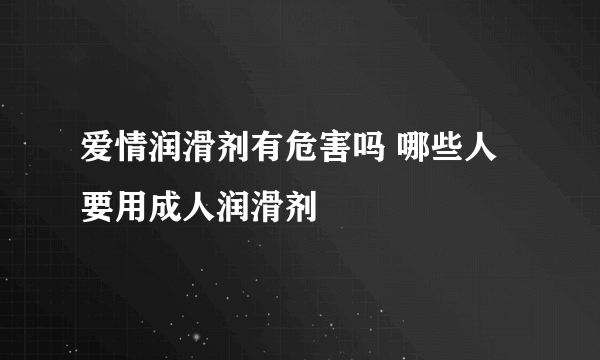 爱情润滑剂有危害吗 哪些人要用成人润滑剂