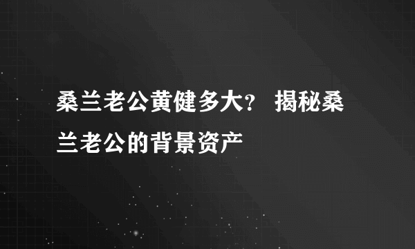 桑兰老公黄健多大？ 揭秘桑兰老公的背景资产