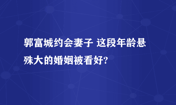 郭富城约会妻子 这段年龄悬殊大的婚姻被看好?