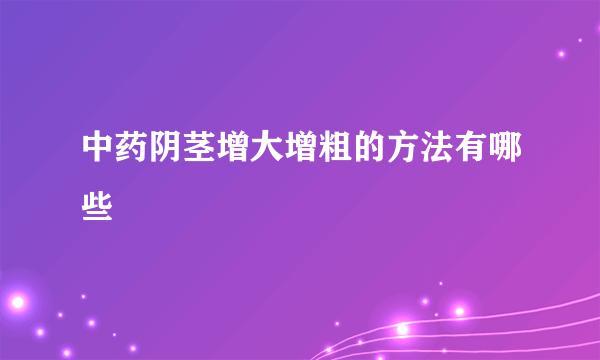 中药阴茎增大增粗的方法有哪些