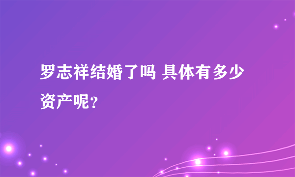 罗志祥结婚了吗 具体有多少资产呢？