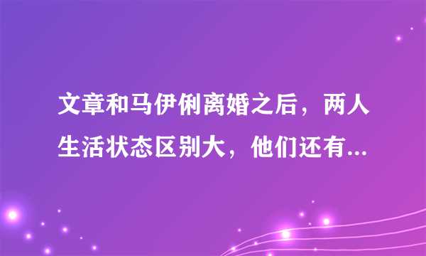 文章和马伊俐离婚之后，两人生活状态区别大，他们还有可能复婚吗？