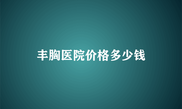 丰胸医院价格多少钱